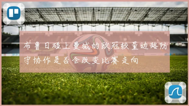 布鲁日碰上曼城的欧冠较量边路防守协作是否会改变比赛走向