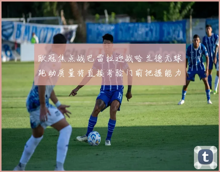 欧冠焦点战巴雷拉迎战哈兰德无球跑动质量将直接考验门前把握能力