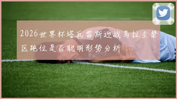 2026世界杯塔瓦雷斯迎战乌拉圭禁区跑位是否聪明形势分析