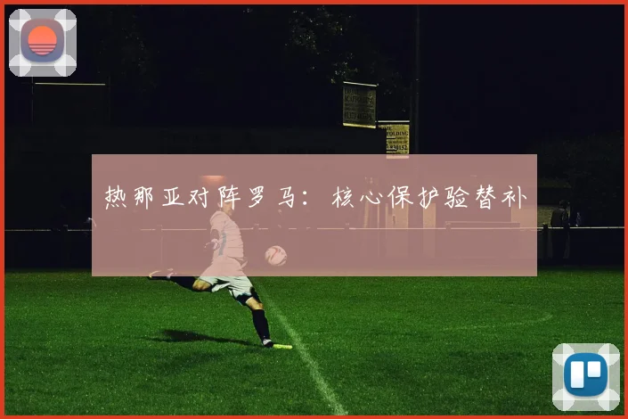 热那亚对阵罗马：核心保护验替补