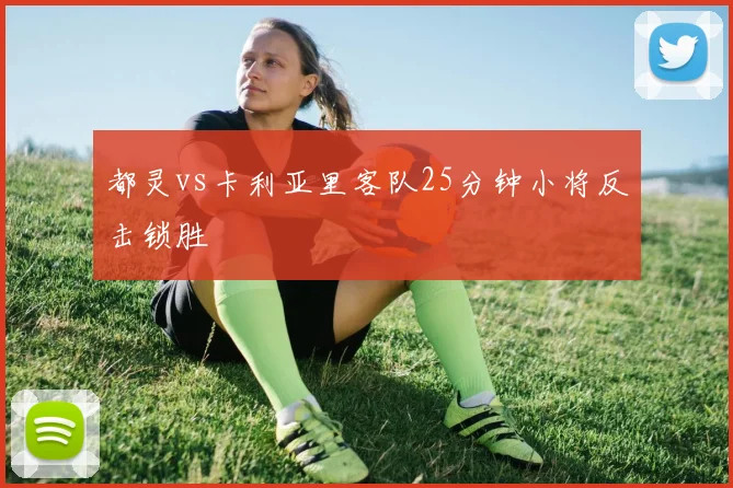 都灵vs卡利亚里客队25分钟小将反击锁胜