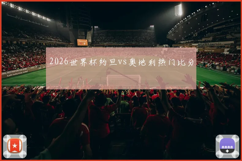 2026世界杯约旦vs奥地利热门比分