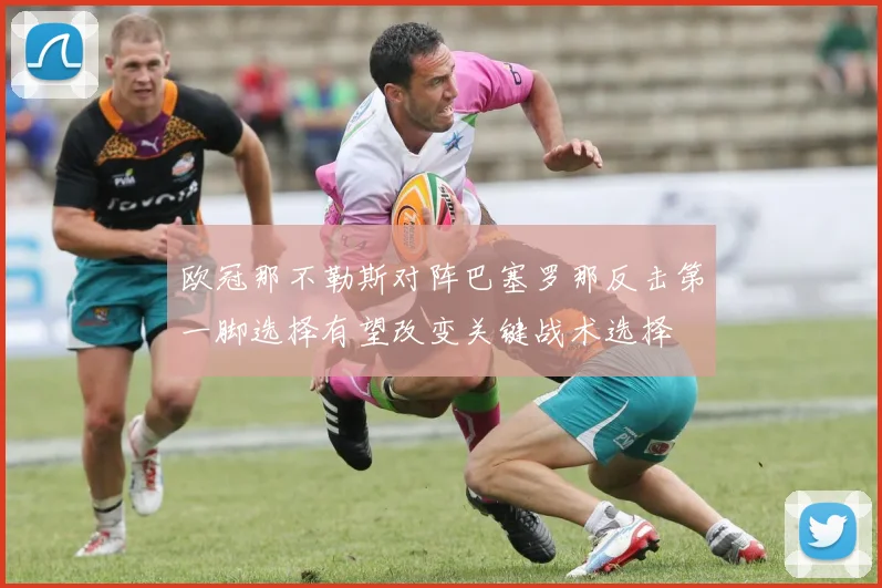 欧冠那不勒斯对阵巴塞罗那反击第一脚选择有望改变关键战术选择