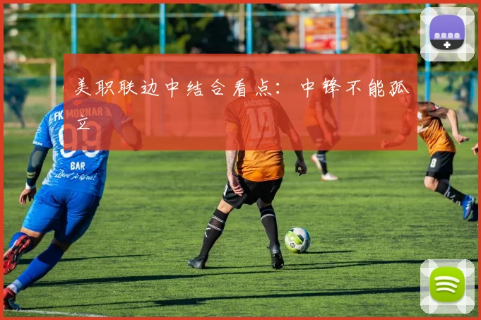 美职联边中结合看点:中锋不能孤立