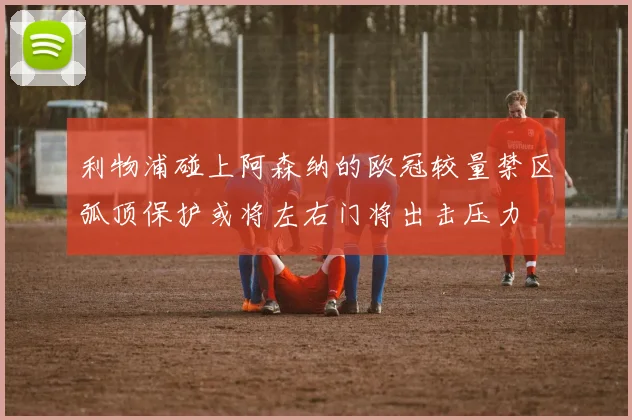 利物浦碰上阿森纳的欧冠较量禁区弧顶保护或将左右门将出击压力