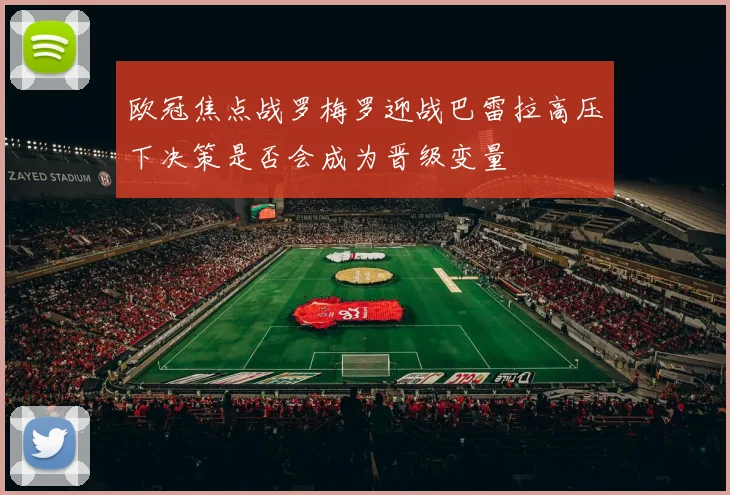 欧冠焦点战罗梅罗迎战巴雷拉高压下决策是否会成为晋级变量