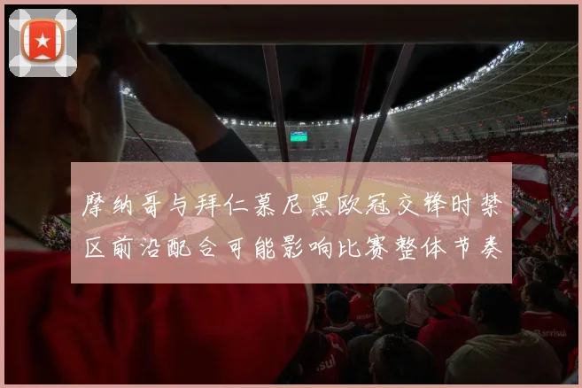 摩纳哥与拜仁慕尼黑欧冠交锋时禁区前沿配合可能影响比赛整体节奏