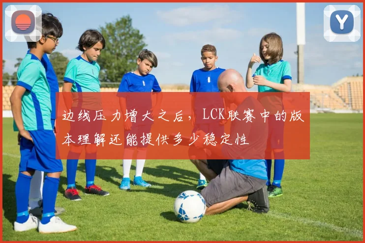 边线压力增大之后,LCK联赛中的版本理解还能提供多少稳定性