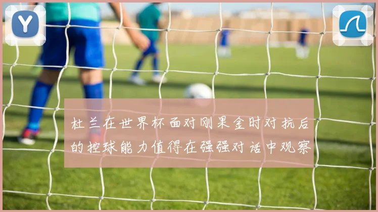 杜兰在世界杯面对刚果金时对抗后的控球能力值得在强强对话中观察