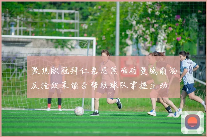 聚焦欧冠拜仁慕尼黑面对曼城前场反抢效果能否帮助球队掌握主动
