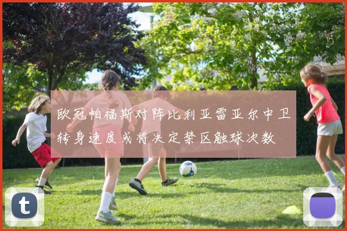 欧冠帕福斯对阵比利亚雷亚尔中卫转身速度或将决定禁区触球次数