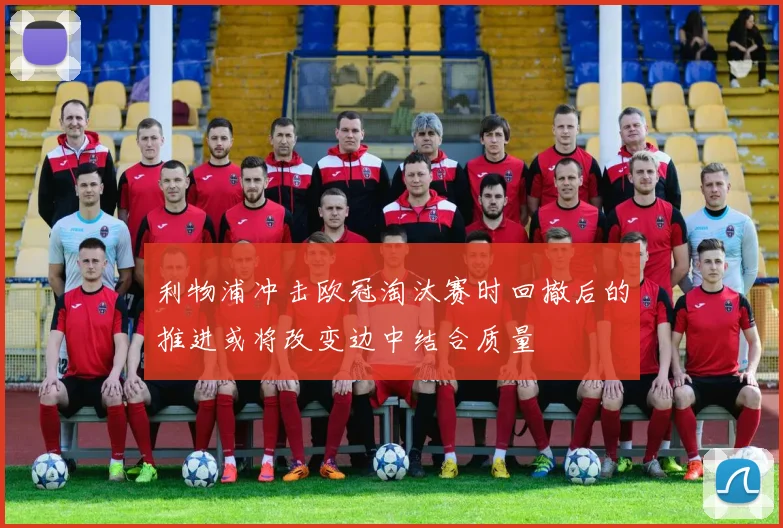 利物浦冲击欧冠淘汰赛时回撤后的推进或将改变边中结合质量