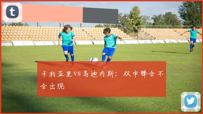 卡利亚里vs乌迪内斯:双中锋会不会出现