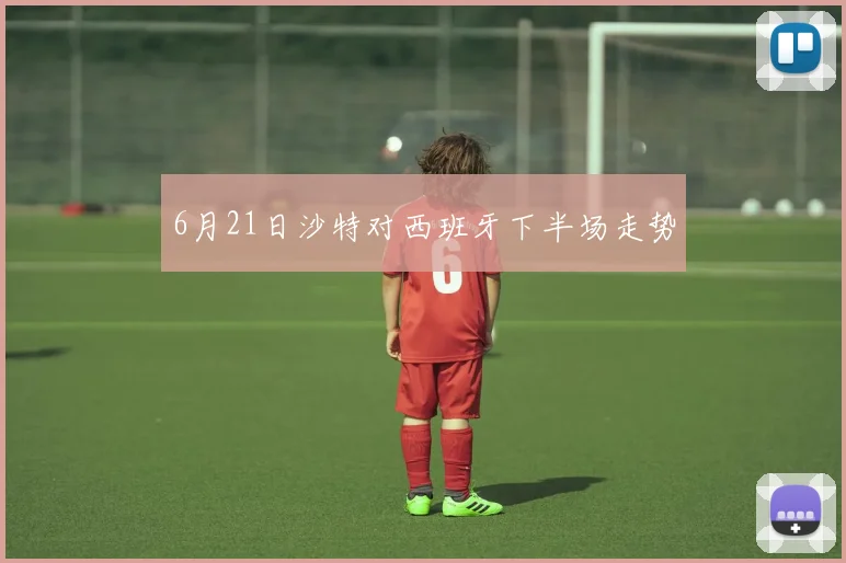 6月21日沙特对西班牙下半场走势