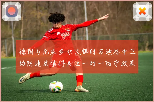 德国与厄瓜多尔交锋时吕迪格中卫协防速度值得关注一对一防守效果