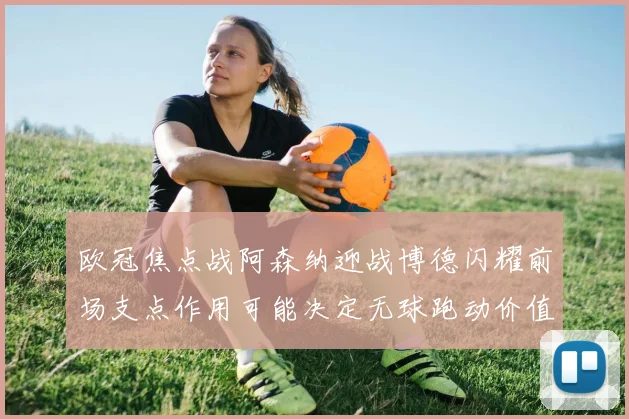 欧冠焦点战阿森纳迎战博德闪耀前场支点作用可能决定无球跑动价值